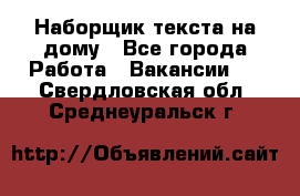 Наборщик текста на дому - Все города Работа » Вакансии   . Свердловская обл.,Среднеуральск г.